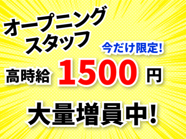 オープニングスタッフ。今だけ限定！高時給1500円。大量増員中！