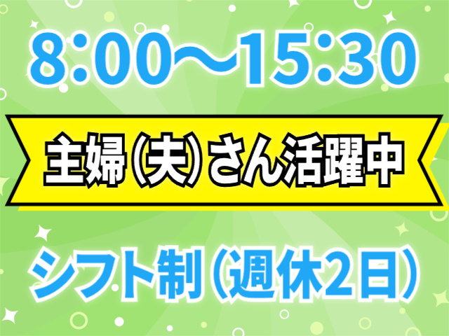 8:00～15:30　主婦さん活躍中　シフト制（週休2日）