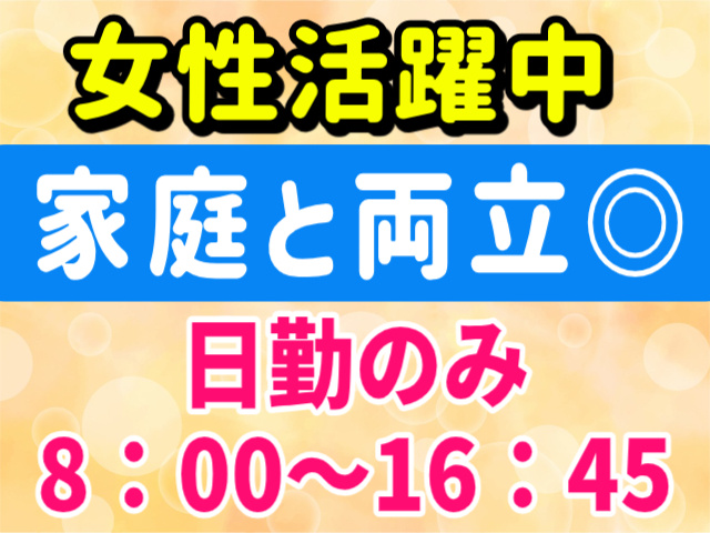 女性活躍中。家庭と両立◎日勤のみ8：00～16：45