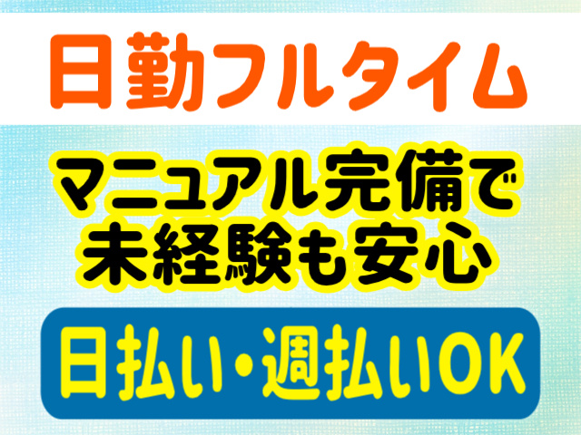 日勤フルタイム。マニュアル完備で未経験も安心。日払い・週払いOK