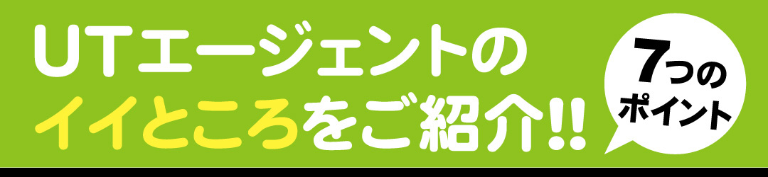 7つのポイント　UTエージェントのイイところをご紹介！！