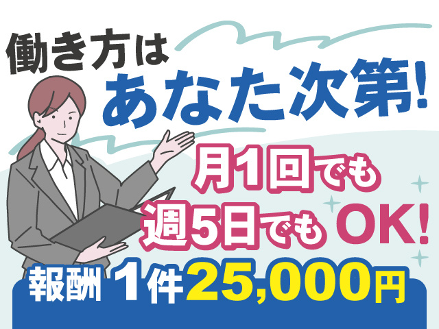 働き方はあなた次第！月1回でも週5日でもOKです！ 報酬は1件25,000円