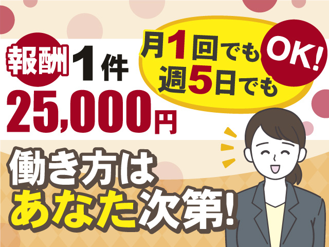 働き方はあなた次第！月1回でも週5日でもOK！報酬1件25,000円
