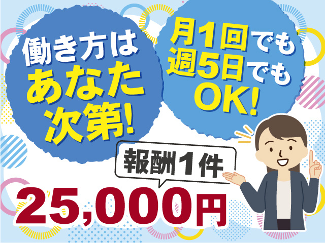 働き方はあなた次第！≪報酬1件25,000円≫月1回でも週5日でもOK！ 