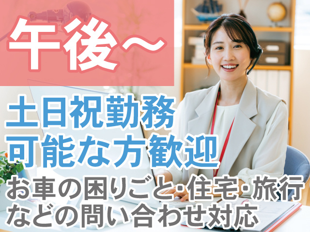 午後から　土日勤務可能な方歓迎　お車の困りごと・住宅・旅行 などの問い合わせ対応