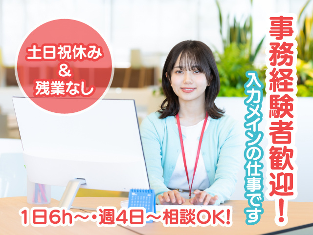 事務経験者歓迎！入力メインの仕事です。 土日祝休み＆残業なし！1日6h～・週4日～相談OK！