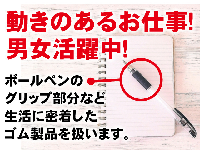 動きのあるお仕事！男女活躍中！ボールペンのグリップ部分など生活に密着したゴム製品を扱います。