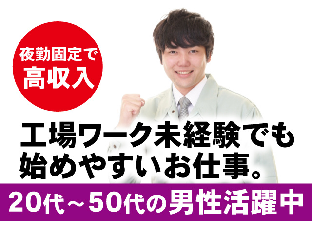 夜勤固定で高収入。工場ワーク未経験でも始めやすいお仕事。20代～50代の男性活躍中