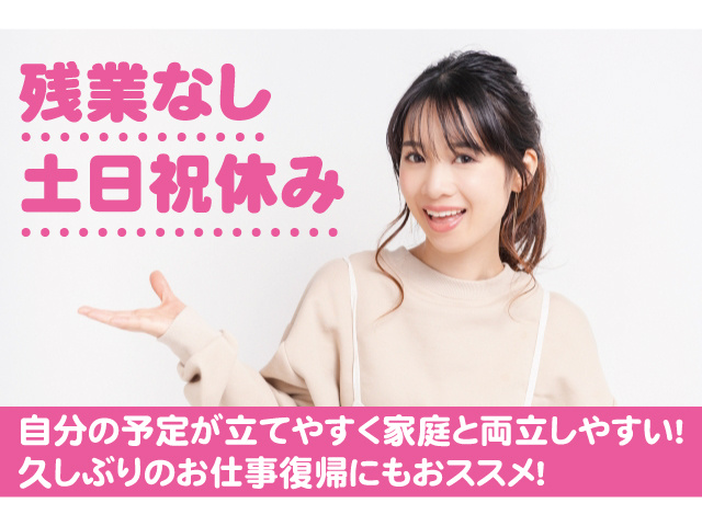 残業なし、土日祝休み。自分の予定が立てやすく家庭と両立しやすい。久しぶりのお仕事復帰にもおすすめ