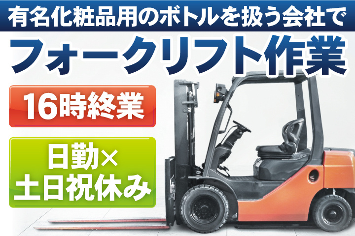 有名化粧品用のボトルを扱う会社でフォークリフト作業／16時終業／日勤✕土日祝休み
