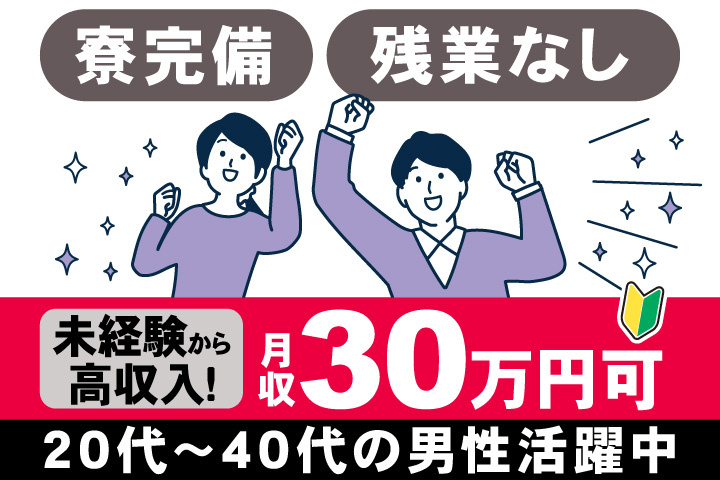 寮完備　残業なし　未経験から 高収入！　月収30万円可　20代～40代の男性活躍中