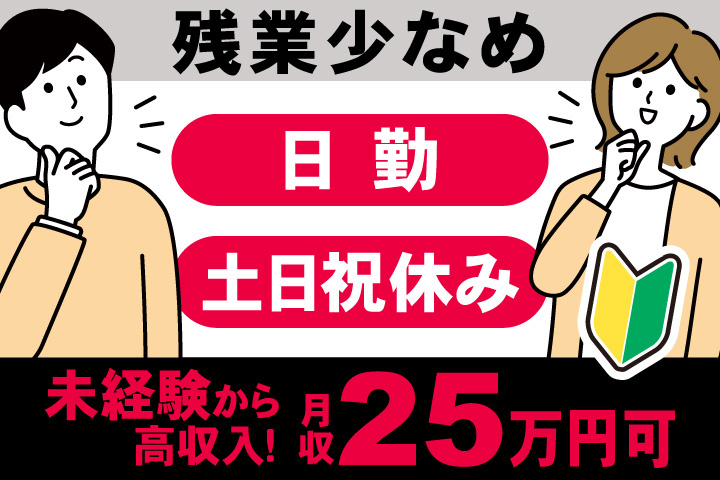 残業少なめ　日勤　土日祝休み　未経験から 高収入！　月収25万円可