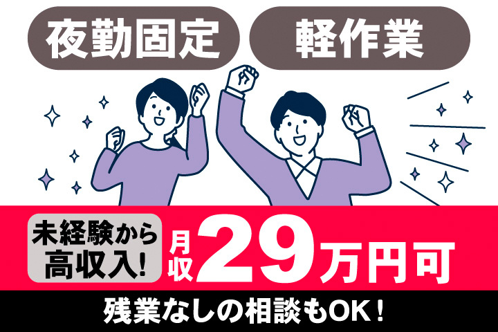 夜勤固定。軽作業。未経験から高収入。月収29万円可。残業なしの相談もOK！