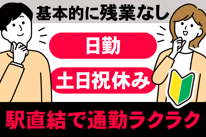 基本的に残業なし。日勤。土日祝休み。駅直結で通勤ラクラク