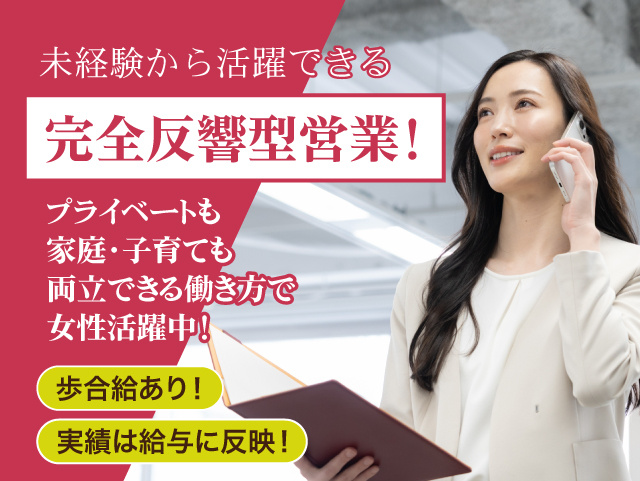 未経験から活躍できる完全反響型営業！ プライベートも 家庭・子育ても 両立できる働き方で女性活躍中！歩合給あり・実績は給与に反映！