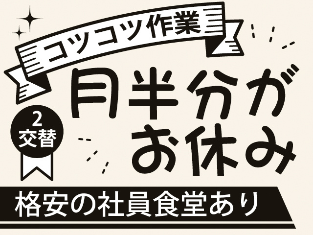 コツコツ作業。月半分がお休み。2交替。格安の社員食堂あり