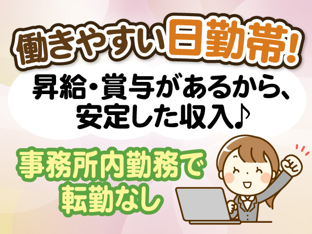 働きやすい日勤帯　昇給・賞与があるから安定した収入　事務所内で転勤なし