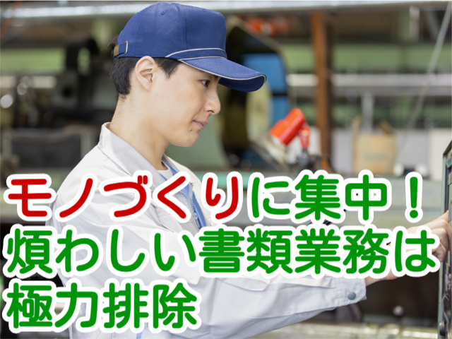 モノづくりに集中！ 煩わしい書類業務は 極力排除