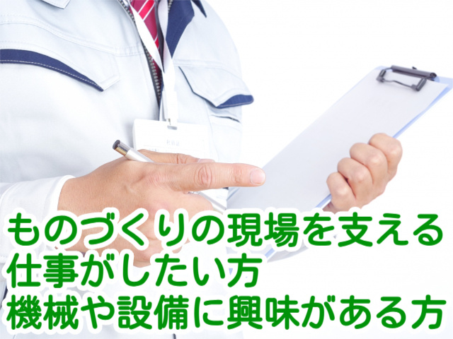 ものづくりの現場を支える仕事がしたい方 機械や設備に興味がある方