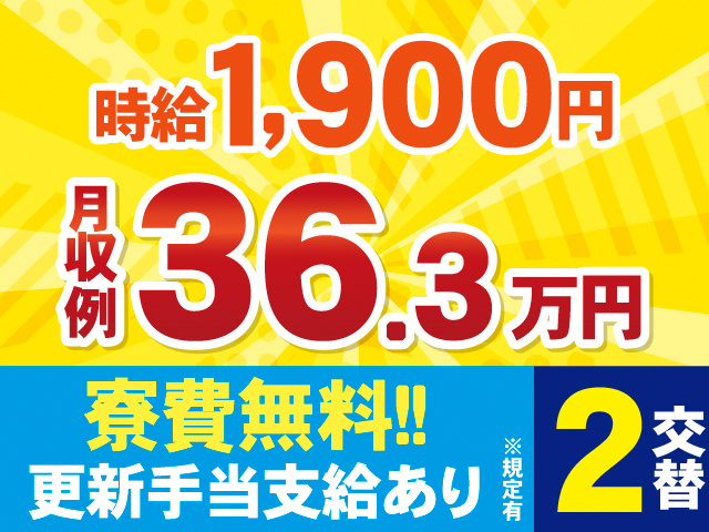 時給1,900円。月収例36.3万円。寮費無料！！更新手当支給あり※規定有。2交替