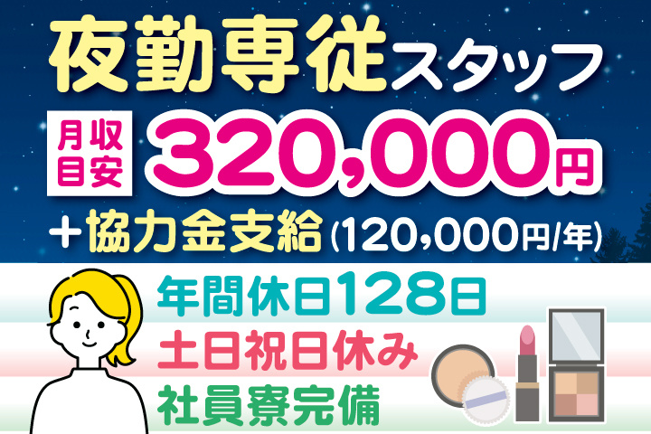 夜勤専従スタッフ月収目安320,000円＋協力金支給（120,000円/年）年間休日128日・土日祝日休み・社員寮完備