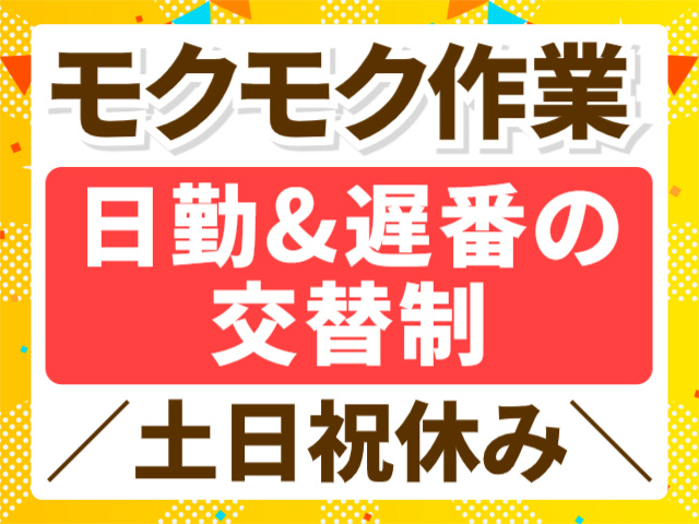 モクモク作業／日勤&遅番の交替制／土日祝休み