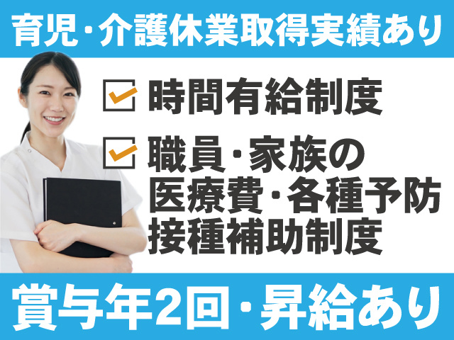 育児・介護休業取得実績あり　時間有給制度　職員・家族の医療費・各種予防接種補助制度　賞与年2回・昇給あり
