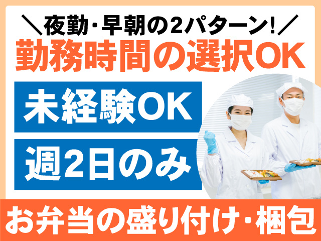夜勤・早朝の2パターン　勤務時間の選択OK　未経験OK　週2日のみ　お弁当の盛り付け・梱包