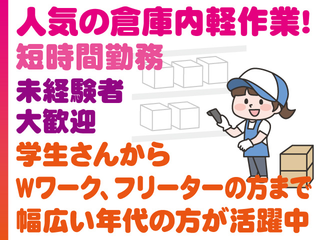 人気の倉庫内軽作業!短時間勤務　未経験者大歓迎　学生さんからWワーク、フリーターの方まで幅広い年代の方が活躍中