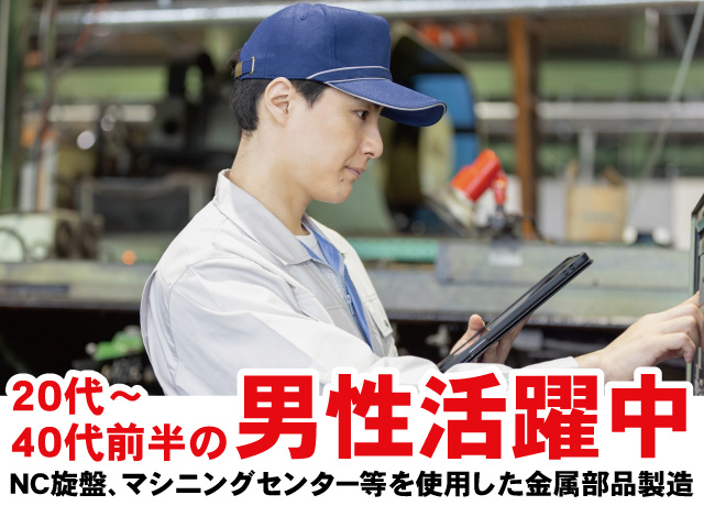 20代～40代前半の男性活躍中。NC旋盤、マシニングセンター等を使用した金属部品製造
