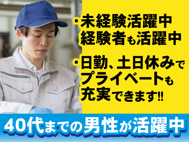 未経験活躍中 経験者も活躍中 日勤、土日休みでプライベートも充実できます！！ 40代までの男性が活躍中