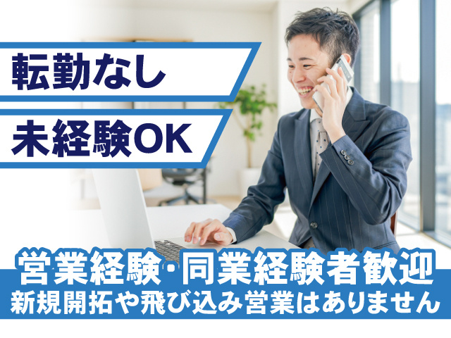転勤なし、未経験OK。営業経験・同業経験者歓迎。新規開拓や飛び込み営業はありません