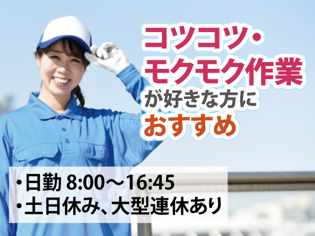 ・日勤 8:00～16:45 ・土日休み、大型連休あり　コツコツ・モクモク作業が好きな方におすすめ