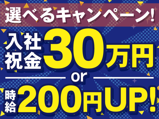 選べるキャンペーン！入社祝金30万円or時給200円UP！