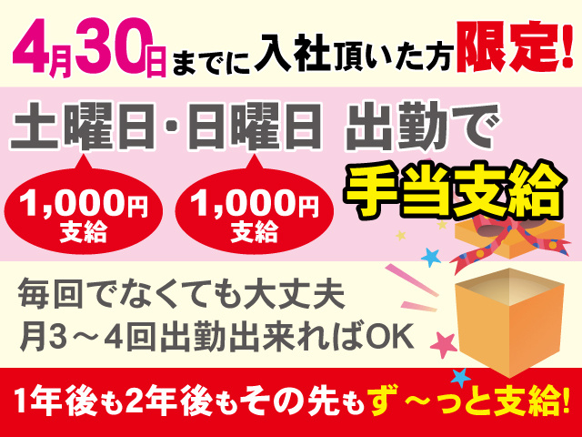 ４月30日までに入社頂いた方限定！土曜日（1,000円支給）・日曜日（1,000円支給）出勤で手当支給、毎回でなくても大丈夫月3～4回出勤出来ればOK、