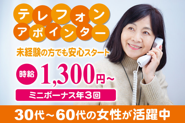 テレフォンアポインター／未経験の方でも安心スタート／時給1300円～／ミニボーナス年3回／30代～60代の女性が活躍中