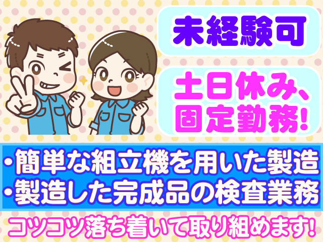 未経験可　土日休みで固定勤務　簡単な組立機を用いた製造　製造した完成品の検査業務　コツコツ落ち着いて取り組めます