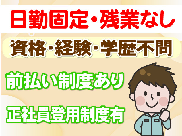 日勤固定　残業なし　資格・経験・学歴不問　前払い制度あり　正社員登用制度有