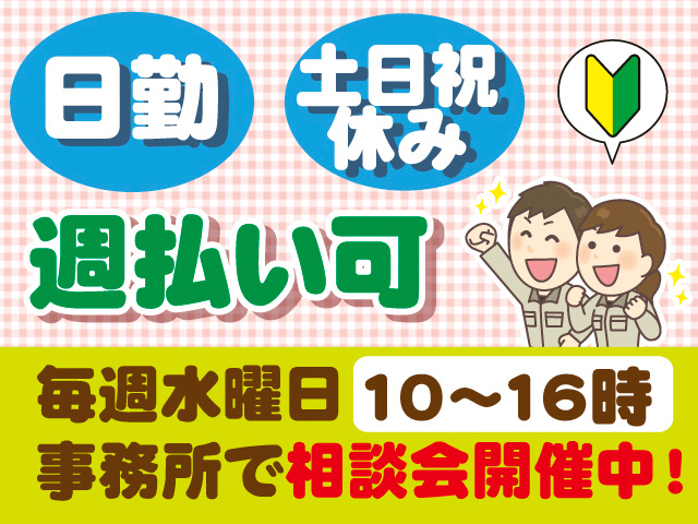 日勤。土日祝休み。週払い可。毎週水曜日10～16時、事務所で相談会開催中！