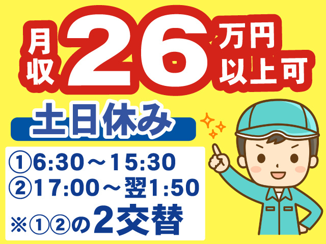月収26万円以上可、土日休み、①6:30～15:30、②17:00～翌1:50、①②の2交替