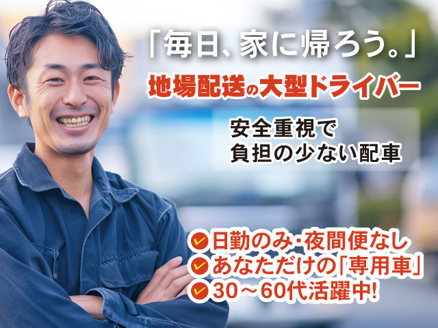 30〜60代活躍中！あなただけの「専用車」日勤のみ・夜間便なし地場配送の大型ドライバー安全重視で 負担の少ない配車「毎日、家に帰ろう。」