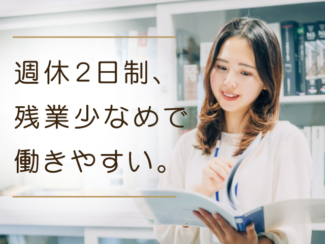 週休2日制、 残業少なめで 働きやすい。