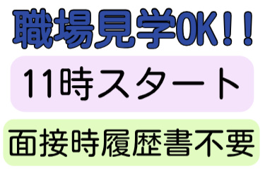 職場見学OK、11時スタート、面接時履歴書不要