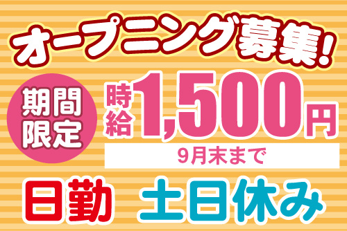 オープニング募集！期間限定時給1,500円（9月末まで）日勤、土日休み
